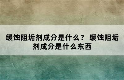 缓蚀阻垢剂成分是什么？ 缓蚀阻垢剂成分是什么东西